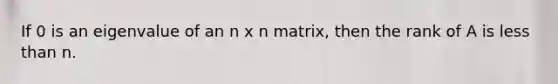 If 0 is an eigenvalue of an n x n matrix, then the rank of A is <a href='https://www.questionai.com/knowledge/k7BtlYpAMX-less-than' class='anchor-knowledge'>less than</a> n.