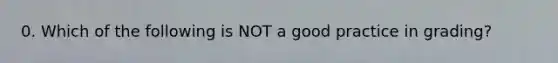 0. Which of the following is NOT a good practice in grading?