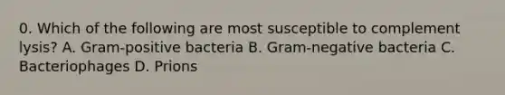 0. Which of the following are most susceptible to complement lysis? A. Gram-positive bacteria B. Gram-negative bacteria C. Bacteriophages D. Prions