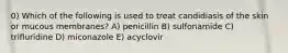 0) Which of the following is used to treat candidiasis of the skin or mucous membranes? A) penicillin B) sulfonamide C) trifluridine D) miconazole E) acyclovir