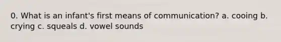 0. What is an infant's first means of communication? a. cooing b. crying c. squeals d. vowel sounds