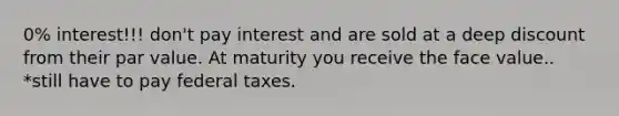 0% interest!!! don't pay interest and are sold at a deep discount from their par value. At maturity you receive the face value.. *still have to pay federal taxes.