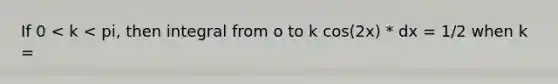 If 0 < k < pi, then integral from o to k cos(2x) * dx = 1/2 when k =