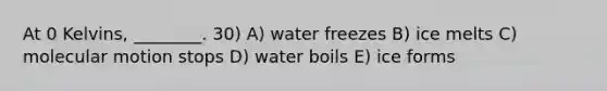 At 0 Kelvins, ________. 30) A) water freezes B) ice melts C) molecular motion stops D) water boils E) ice forms