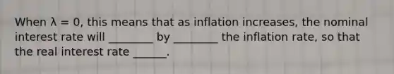 When λ = 0, this means that as inflation​ increases, the nominal interest rate will ________ by ________ the inflation​ rate, so that the real interest rate ______.