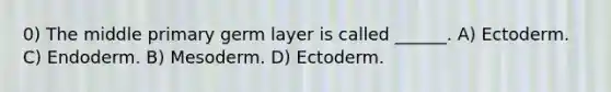 0) The middle primary germ layer is called ______. A) Ectoderm. C) Endoderm. B) Mesoderm. D) Ectoderm.