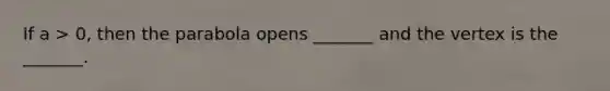 If a > 0, then the parabola opens _______ and the vertex is the _______.