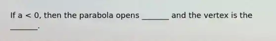 If a < 0, then the parabola opens _______ and the vertex is the _______.
