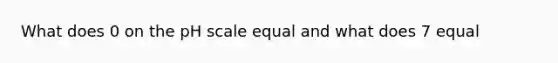 What does 0 on the pH scale equal and what does 7 equal