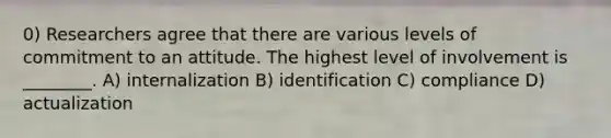 0) Researchers agree that there are various levels of commitment to an attitude. The highest level of involvement is ________. A) internalization B) identification C) compliance D) actualization