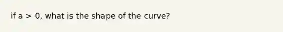 if a > 0, what is the shape of the curve?