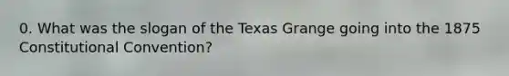 0. What was the slogan of the Texas Grange going into the 1875 Constitutional Convention?