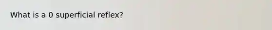 What is a 0 superficial reflex?