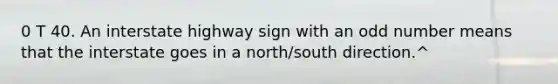 0 T 40. An interstate highway sign with an odd number means that the interstate goes in a north/south direction.^