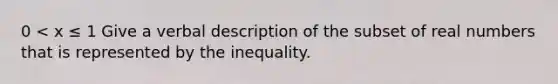 0 < x ≤ 1 Give a verbal description of the subset of real numbers that is represented by the inequality.