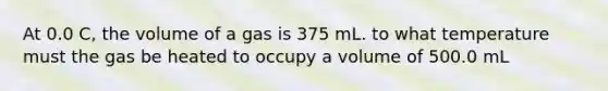 At 0.0 C, the volume of a gas is 375 mL. to what temperature must the gas be heated to occupy a volume of 500.0 mL