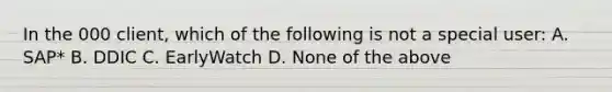 In the 000 client, which of the following is not a special user: A. SAP* B. DDIC C. EarlyWatch D. None of the above