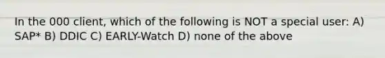 In the 000 client, which of the following is NOT a special user: A) SAP* B) DDIC C) EARLY-Watch D) none of the above