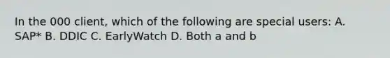 In the 000 client, which of the following are special users: A. SAP* B. DDIC C. EarlyWatch D. Both a and b