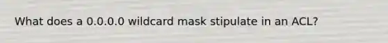 What does a 0.0.0.0 wildcard mask stipulate in an ACL?