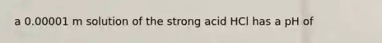 a 0.00001 m solution of the strong acid HCl has a pH of