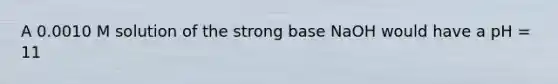 A 0.0010 M solution of the strong base NaOH would have a pH = 11