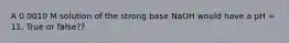 A 0.0010 M solution of the strong base NaOH would have a pH = 11. True or false??