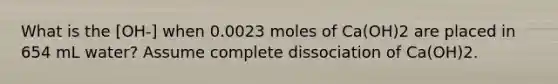 What is the [OH-] when 0.0023 moles of Ca(OH)2 are placed in 654 mL water? Assume complete dissociation of Ca(OH)2.