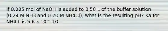 If 0.005 mol of NaOH is added to 0.50 L of the buffer solution (0.24 M NH3 and 0.20 M NH4Cl), what is the resulting pH? Ka for NH4+ is 5.6 x 10^-10