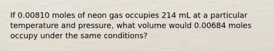 If 0.00810 moles of neon gas occupies 214 mL at a particular temperature and pressure, what volume would 0.00684 moles occupy under the same conditions?