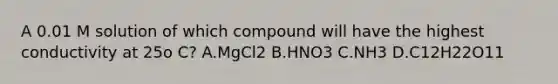 A 0.01 M solution of which compound will have the highest conductivity at 25o C? A.MgCl2 B.HNO3 C.NH3 D.C12H22O11