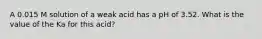 A 0.015 M solution of a weak acid has a pH of 3.52. What is the value of the Ka for this acid?