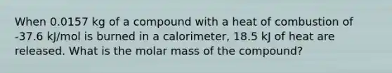 When 0.0157 kg of a compound with a heat of combustion of -37.6 kJ/mol is burned in a calorimeter, 18.5 kJ of heat are released. What is the molar mass of the compound?