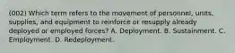 (002) Which term refers to the movement of personnel, units, supplies, and equipment to reinforce or resupply already deployed or employed forces? A. Deployment. B. Sustainment. C. Employment. D. Redeployment.