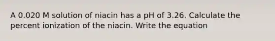 A 0.020 M solution of niacin has a pH of 3.26. Calculate the percent ionization of the niacin. Write the equation