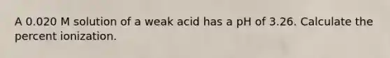 A 0.020 M solution of a weak acid has a pH of 3.26. Calculate the percent ionization.