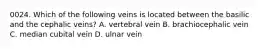 0024. Which of the following veins is located between the basilic and the cephalic veins? A. vertebral vein B. brachiocephalic vein C. median cubital vein D. ulnar vein