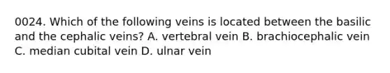 0024. Which of the following veins is located between the basilic and the cephalic veins? A. vertebral vein B. brachiocephalic vein C. median cubital vein D. ulnar vein