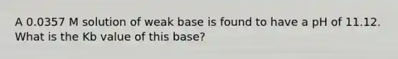 A 0.0357 M solution of weak base is found to have a pH of 11.12. What is the Kb value of this base?