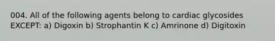 004. All of the following agents belong to cardiac glycosides EXCEPT: a) Digoxin b) Strophantin K c) Amrinone d) Digitoxin