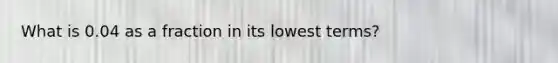 What is 0.04 as a fraction in its lowest terms?