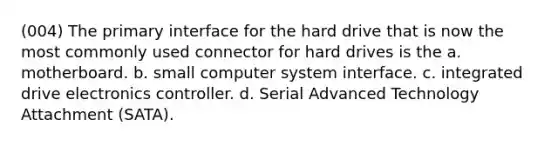 (004) The primary interface for the hard drive that is now the most commonly used connector for hard drives is the a. motherboard. b. small computer system interface. c. integrated drive electronics controller. d. Serial Advanced Technology Attachment (SATA).