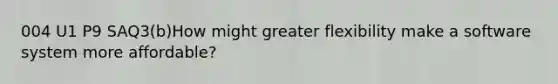 004 U1 P9 SAQ3(b)How might greater flexibility make a software system more affordable?