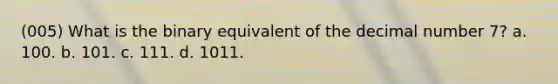 (005) What is the binary equivalent of the decimal number 7? a. 100. b. 101. c. 111. d. 1011.