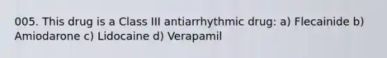 005. This drug is a Class III antiarrhythmic drug: a) Flecainide b) Amiodarone c) Lidocaine d) Verapamil