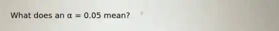 What does an α = 0.05 mean?