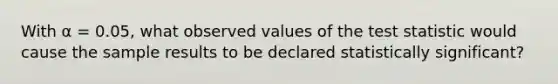 With α = 0.05, what observed values of the test statistic would cause the sample results to be declared statistically significant?