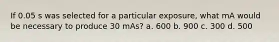 If 0.05 s was selected for a particular exposure, what mA would be necessary to produce 30 mAs? a. 600 b. 900 c. 300 d. 500