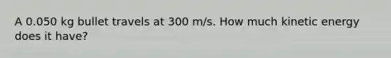 A 0.050 kg bullet travels at 300 m/s. How much kinetic energy does it have?