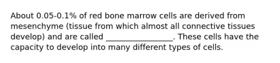 About 0.05-0.1% of red bone marrow cells are derived from mesenchyme (tissue from which almost all connective tissues develop) and are called _________________. These cells have the capacity to develop into many different types of cells.